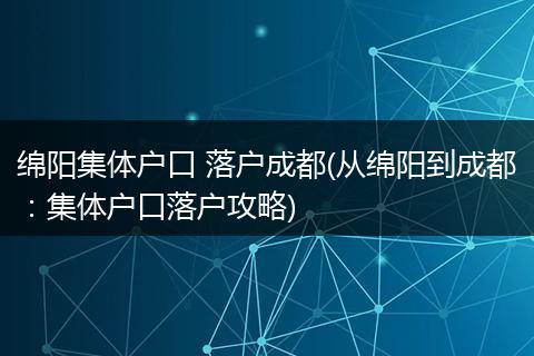 绵阳集体户口 落户成都(从绵阳到成都:集体户口落户攻略)