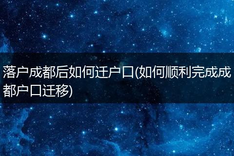 落户成都后如何迁户口(如何顺利完成成都户口迁移)