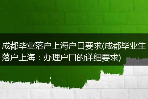 成都毕业落户上海户口要求(成都毕业生落户上海：办理户口的详细要求)