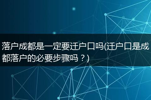落户成都是一定要迁户口吗(迁户口是成都落户的必要步骤吗？)