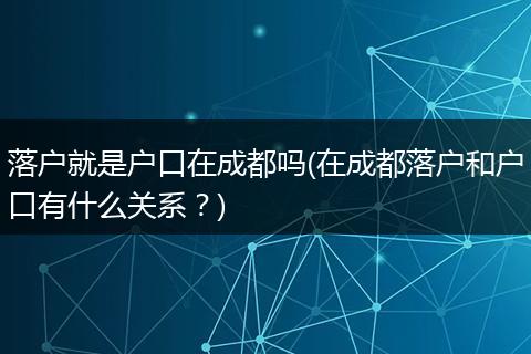 落户就是户口在成都吗(在成都落户和户口有什么关系？)