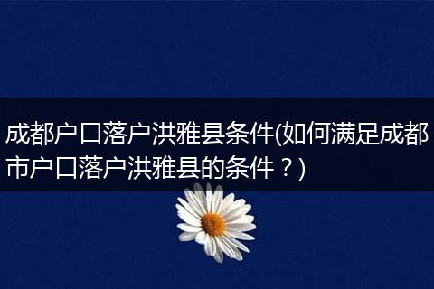 成都户口落户洪雅县条件(如何满足成都市户口落户洪雅县的条件？)