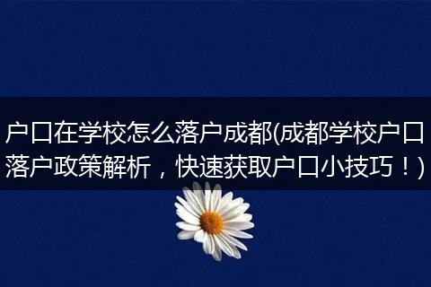 户口在学校怎么落户成都(成都学校户口落户政策解析，快速获取户口小技巧！)