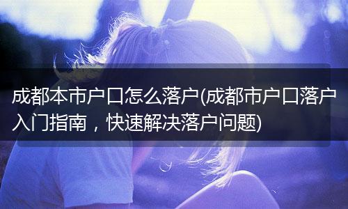 成都本市户口怎么落户(成都市户口落户入门指南，快速解决落户问题)