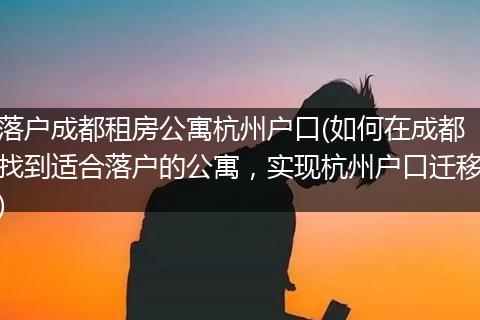 落户成都租房公寓杭州户口(如何在成都找到适合落户的公寓，实现杭州户口迁移)