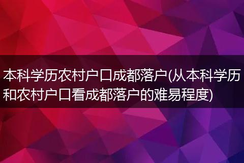 本科学历农村户口成都落户(从本科学历和农村户口看成都落户的难易程度)