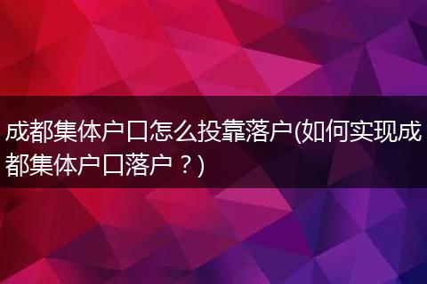 成都集体户口怎么投靠落户(如何实现成都集体户口落户？)