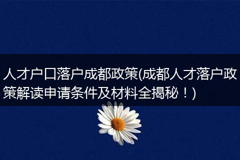 人才户口落户成都政策(成都人才落户政策解读申请条件及材料全揭秘！)