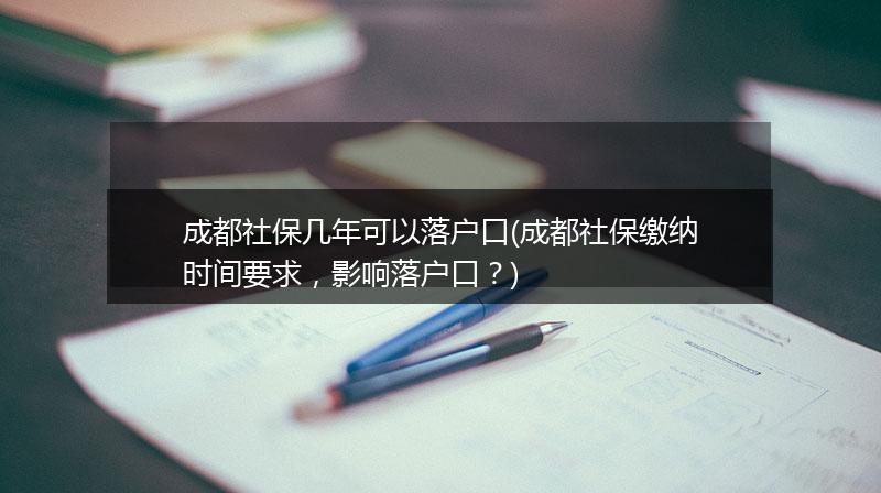 成都社保几年可以落户口(成都社保缴纳时间要求，影响落户口？)