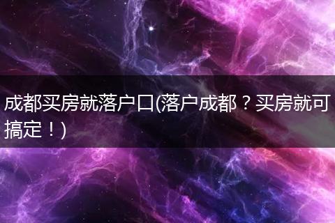 成都买房就落户口(落户成都？买房就可搞定！)
