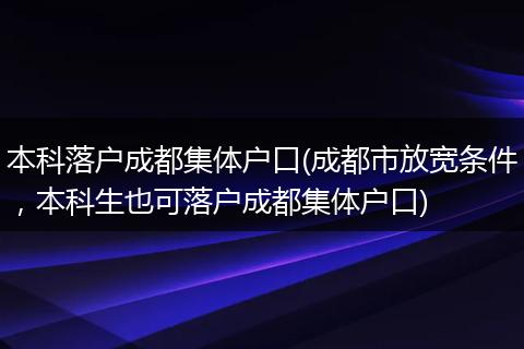 本科落户成都集体户口(成都市放宽条件，本科生也可落户成都集体户口)