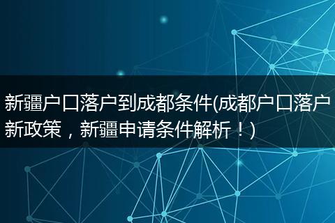 新疆户口落户到成都条件(成都户口落户新政策，新疆申请条件解析！)
