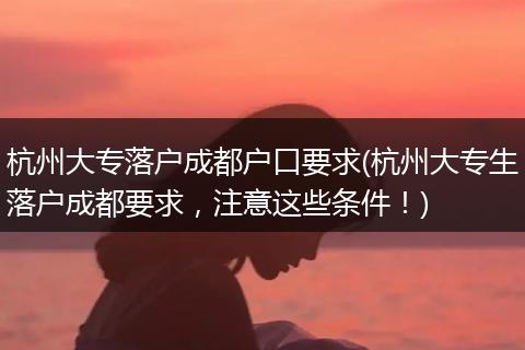 杭州大专落户成都户口要求(杭州大专生落户成都要求，注意这些条件！)