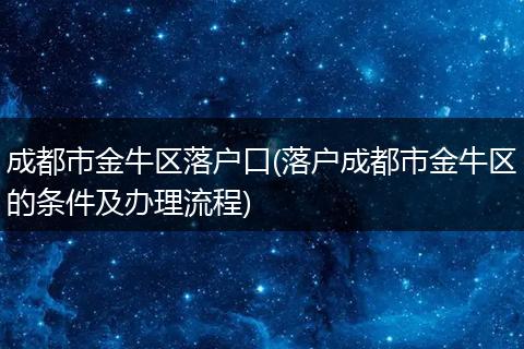 成都市金牛区落户口(落户成都市金牛区的条件及办理流程)