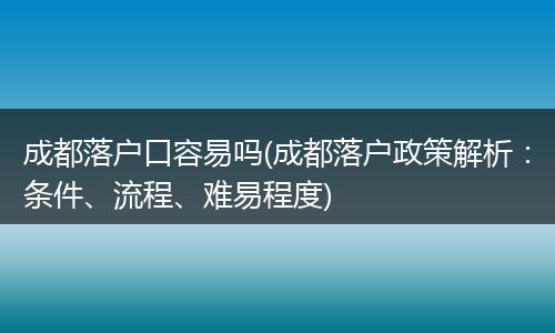 成都落户口容易吗(成都落户政策解析：条件、流程、难易程度)
