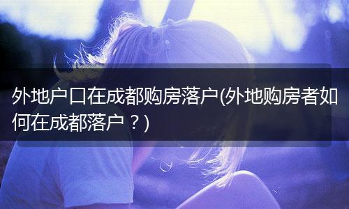 外地户口在成都购房落户(外地购房者如何在成都落户？)
