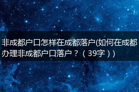 非成都户口怎样在成都落户(如何在成都办理非成都户口落户？（39字）)