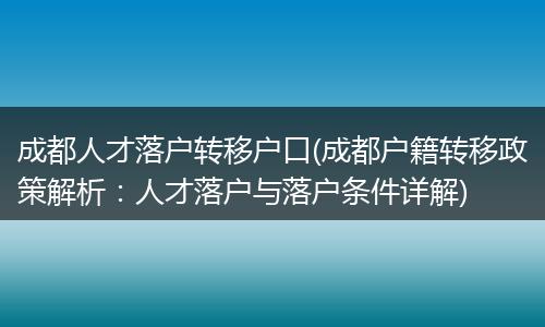 成都人才落户转移户口(成都户籍转移政策解析：人才落户与落户条件详解)