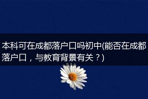 本科可在成都落户口吗初中(能否在成都落户口，与教育背景有关？)