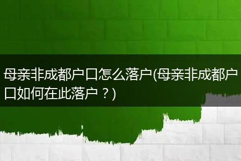 母亲非成都户口怎么落户(母亲非成都户口如何在此落户？)