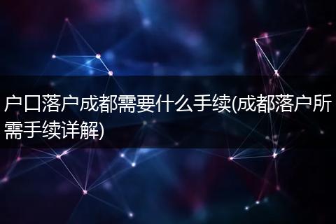 户口落户成都需要什么手续(成都落户所需手续详解)