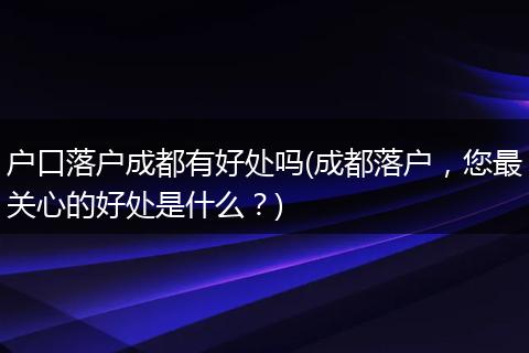 户口落户成都有好处吗(成都落户，您最关心的好处是什么？)
