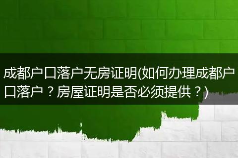 成都户口落户无房证明(如何办理成都户口落户？房屋证明是否必须提供？)