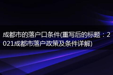 成都市的落户口条件(重写后的标题：2021成都市落户政策及条件详解)