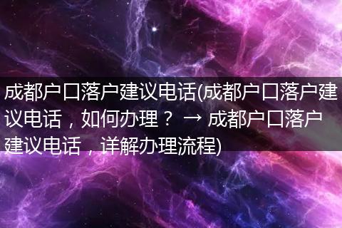 成都户口落户建议电话(成都户口落户建议电话，如何办理？ → 成都户口落户建议电话，详解办理流程)