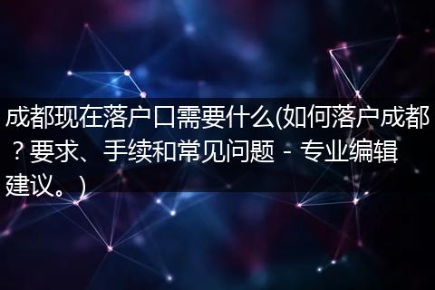 成都现在落户口需要什么(如何落户成都？要求、手续和常见问题 - 专业编辑建议。)