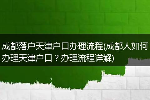 成都落户天津户口办理流程(成都人如何办理天津户口？办理流程详解)