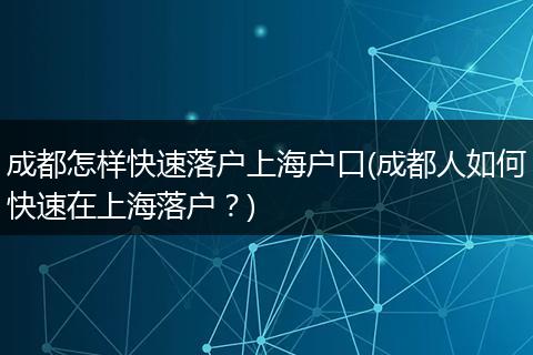 成都怎样快速落户上海户口(成都人如何快速在上海落户？)