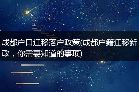 成都户口迁移落户政策(成都户籍迁移新政，你需要知道的事项)