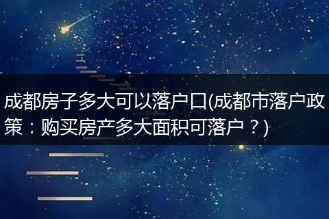 成都房子多大可以落户口(成都市落户政策：购买房产多大面积可落户？)