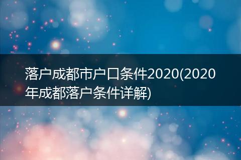 落户成都市户口条件2020(2020年成都落户条件详解)
