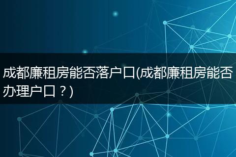 成都廉租房能否落户口(成都廉租房能否办理户口？)