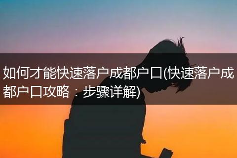 如何才能快速落户成都户口(快速落户成都户口攻略：步骤详解)