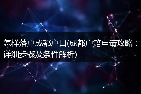 怎样落户成都户口(成都户籍申请攻略：详细步骤及条件解析)