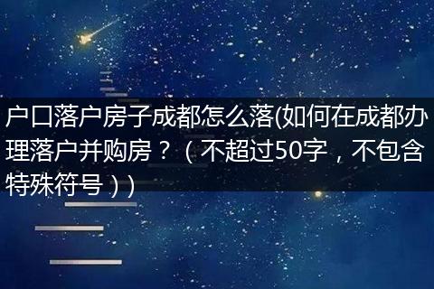 户口落户房子成都怎么落(如何在成都办理落户并购房？（不超过50字，不包含特殊符号）)