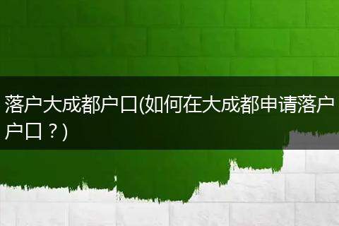 落户大成都户口(如何在大成都申请落户户口？)
