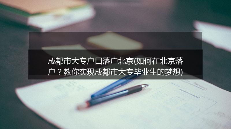 成都市大专户口落户北京(如何在北京落户？教你实现成都市大专毕业生的梦想)