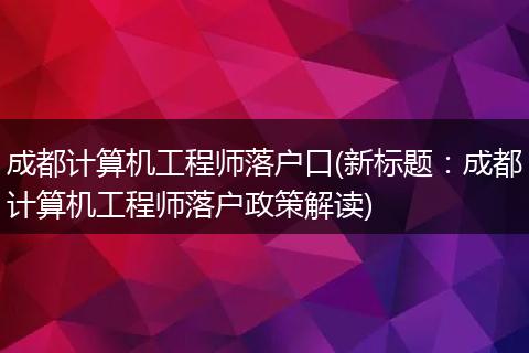 成都计算机工程师落户口(新标题：成都计算机工程师落户政策解读)