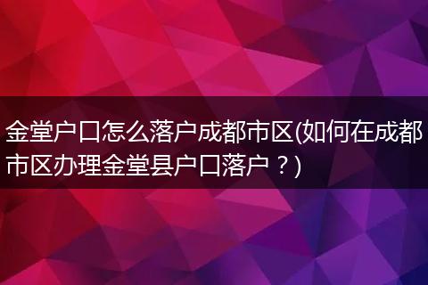 金堂户口怎么落户成都市区(如何在成都市区办理金堂县户口落户？)