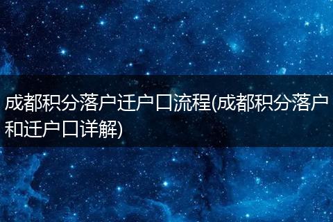 成都积分落户迁户口流程(成都积分落户和迁户口详解)