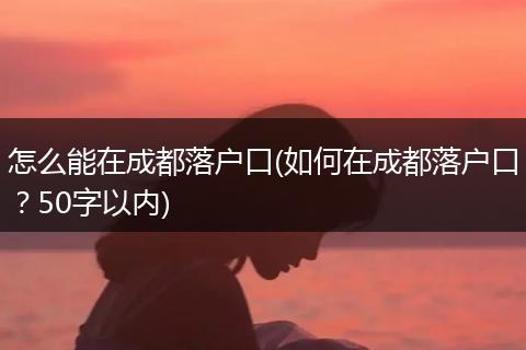 怎么能在成都落户口(如何在成都落户口？50字以内)