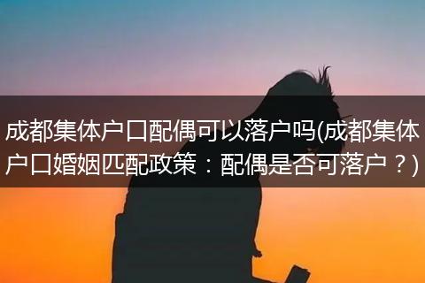 成都集体户口配偶可以落户吗(成都集体户口婚姻匹配政策：配偶是否可落户？)