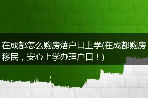 在成都怎么购房落户口上学(在成都购房移民，安心上学办理户口！)