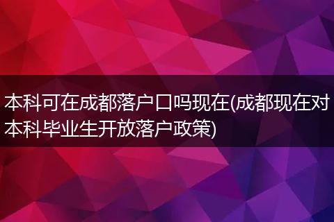 本科可在成都落户口吗现在(成都现在对本科毕业生开放落户政策)