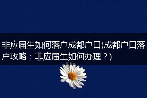 非应届生如何落户成都户口(成都户口落户攻略：非应届生如何办理？)