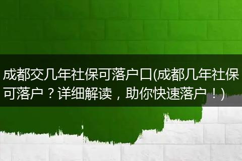 成都交几年社保可落户口(成都几年社保可落户？详细解读，助你快速落户！)